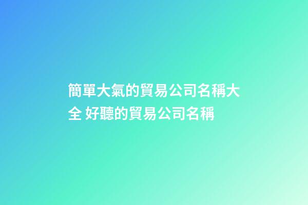 簡單大氣的貿易公司名稱大全 好聽的貿易公司名稱-第1張-公司起名-玄機派